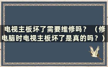 电视主板坏了需要维修吗？ （修电脑时电视主板坏了是真的吗？）